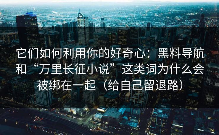 它们如何利用你的好奇心：黑料导航和“万里长征小说”这类词为什么会被绑在一起（给自己留退路）