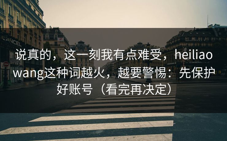 说真的，这一刻我有点难受，heiliaowang这种词越火，越要警惕：先保护好账号（看完再决定）