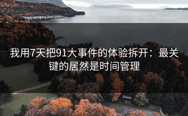 我用7天把91大事件的体验拆开：最关键的居然是时间管理