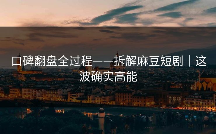 口碑翻盘全过程——拆解麻豆短剧|这波确实高能 口碑翻盘全过程——拆解麻豆短剧|这波确实高能
