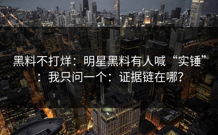 黑料不打烊：明星黑料有人喊“实锤”：我只问一个：证据链在哪？