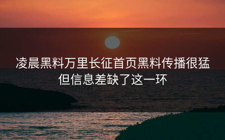 凌晨黑料万里长征首页黑料传播很猛但信息差缺了这一环