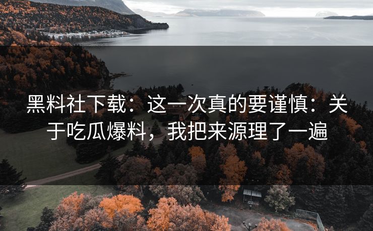 黑料社下载：这一次真的要谨慎：关于吃瓜爆料，我把来源理了一遍