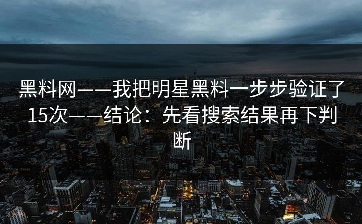 黑料网——我把明星黑料一步步验证了15次——结论:先看搜索结果再下判断 黑料网——我把明星黑料一步步验证了15次——结论:先看搜索结果再下判断