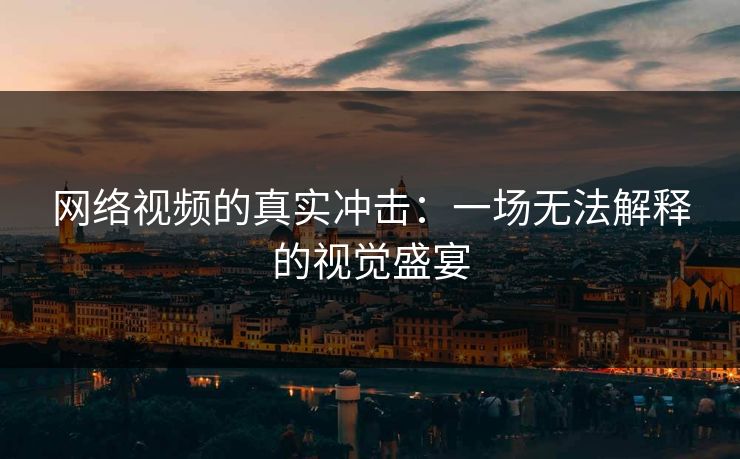 网络视频的真实冲击：一场无法解释的视觉盛宴