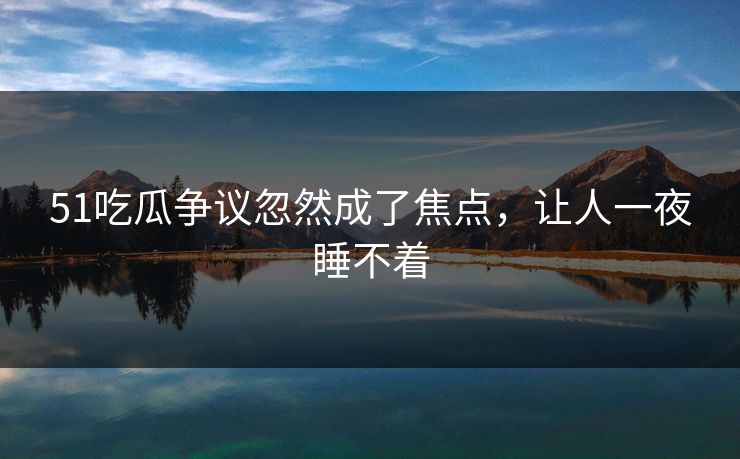 51吃瓜争议忽然成了焦点，让人一夜睡不着